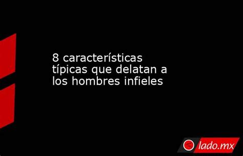 hombres infieles y mentirosos|8 características típicas que delatan a los hombres infieles.